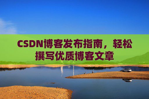 CSDN博客发布指南,轻松撰写优质博客文章 CSDN博客发布指南,轻松撰写优质博客文章